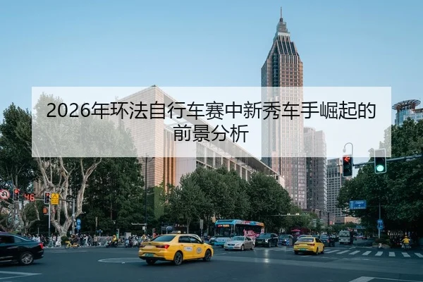 2026年环法自行车赛中新秀车手崛起的前景分析