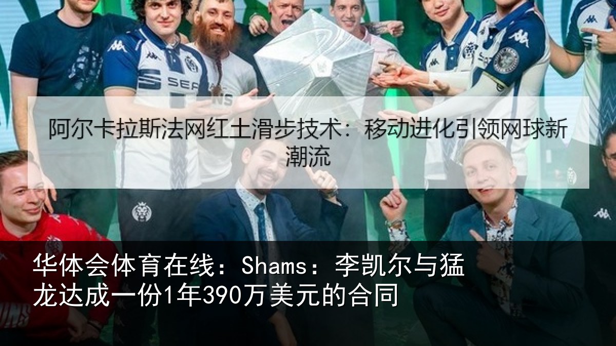 华体会体育在线：Shams：李凯尔与猛龙达成一份1年390万美元的合同