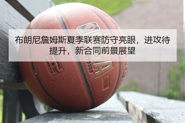 布朗尼詹姆斯夏季联赛防守亮眼，进攻待提升，新合同前景展望