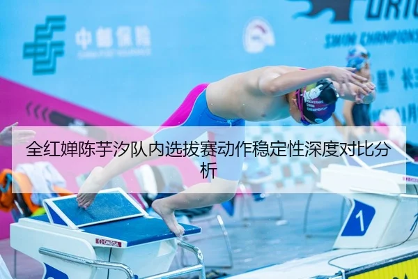 全红婵陈芋汐队内选拔赛动作稳定性深度对比分析
