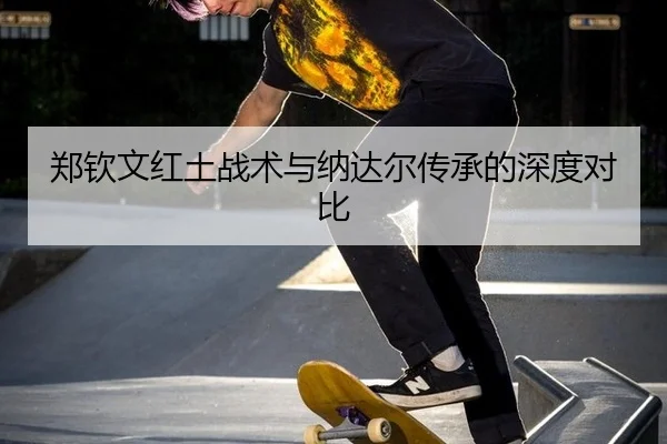 郑钦文红土战术与纳达尔传承的深度对比